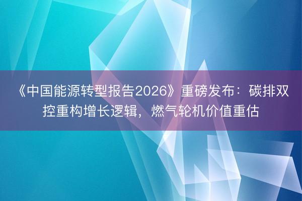 《中国能源转型报告2026》重磅发布：碳排双控重构增长逻辑，燃气轮机价值重估