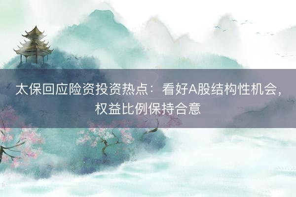 太保回应险资投资热点：看好A股结构性机会，权益比例保持合意
