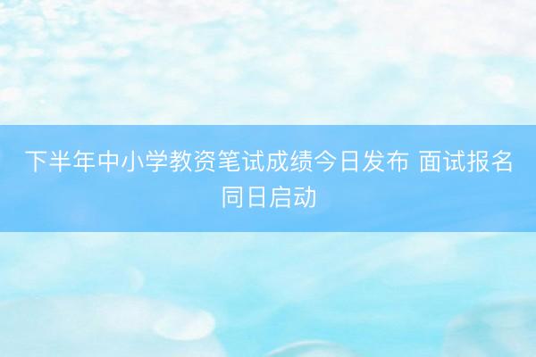 下半年中小学教资笔试成绩今日发布 面试报名同日启动