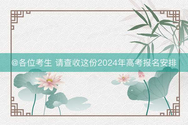 @各位考生 请查收这份2024年高考报名安排