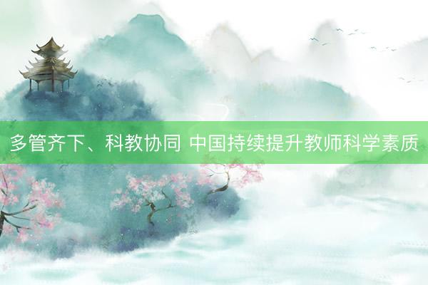 多管齐下、科教协同 中国持续提升教师科学素质