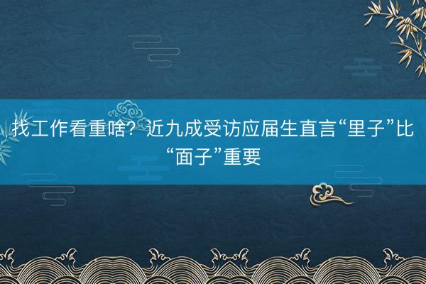 找工作看重啥?近九成受访应届生直言“里子”比“面子”重要