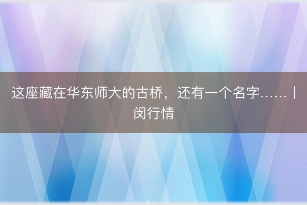 这座藏在华东师大的古桥，还有一个名字……丨闵行情