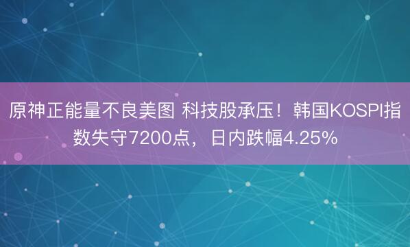 原神正能量不良美图 科技股承压！韩国KOSPI指数失守7200点，日内跌幅4.25%