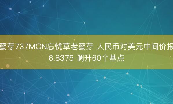 蜜芽737MON忘忧草老蜜芽 人民币对美元中间价报6.8375 调升60个基点