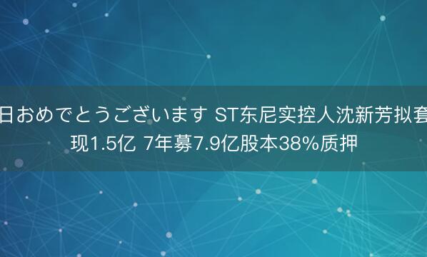 日おめでとうございます ST东尼实控人沈新芳拟套现1.5亿 7年募7.9亿股本38%质押