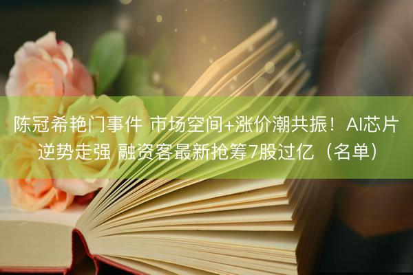 陈冠希艳门事件 市场空间+涨价潮共振！AI芯片逆势走强 融资客最新抢筹7股过亿（名单）