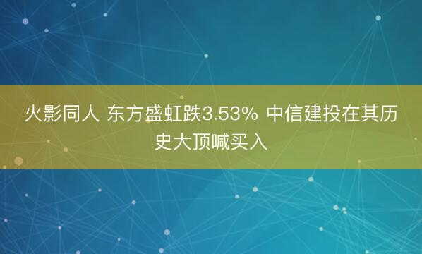 火影同人 东方盛虹跌3.53% 中信建投在其历史大顶喊买入