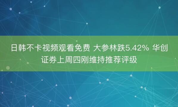 日韩不卡视频观看免费 大参林跌5.42% 华创证券上周四刚维持推荐评级