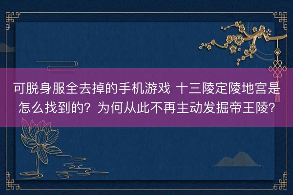 可脱身服全去掉的手机游戏 十三陵定陵地宫是怎么找到的？为何从此不再主动发掘帝王陵？