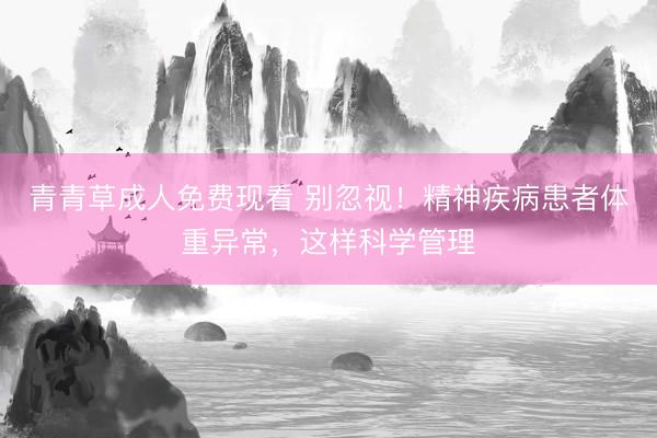 青青草成人免费现看 别忽视！精神疾病患者体重异常，这样科学管理