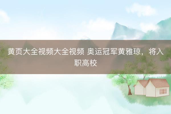 黄页大全视频大全视频 奥运冠军黄雅琼，将入职高校