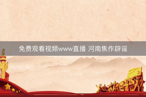 免费观看视频www直播 河南焦作辟谣