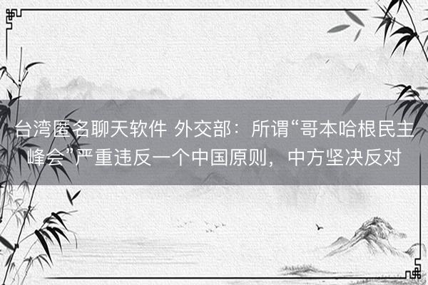 台湾匿名聊天软件 外交部：所谓“哥本哈根民主峰会”严重违反一个中国原则，中方坚决反对
