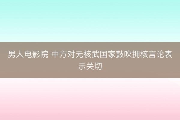 男人电影院 中方对无核武国家鼓吹拥核言论表示关切