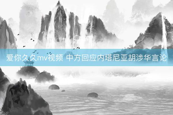 爱你久久mv视频 中方回应内塔尼亚胡涉华言论