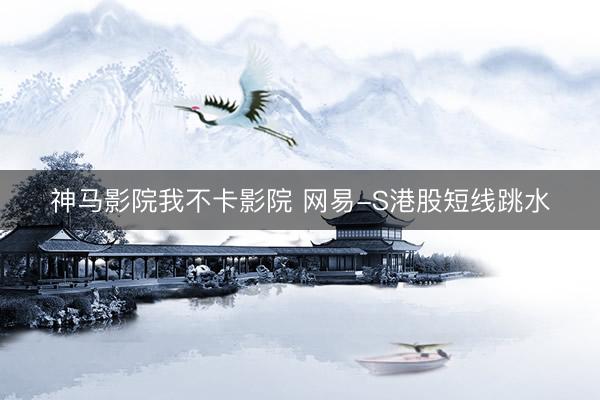 神马影院我不卡影院 网易-S港股短线跳水