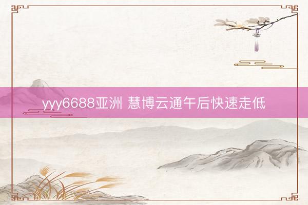 yyy6688亚洲 慧博云通午后快速走低