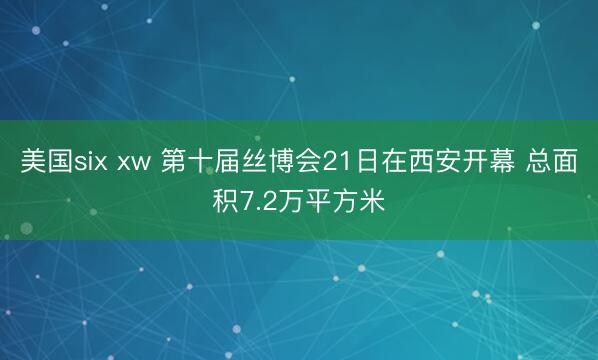 美国six xw 第十届丝博会21日在西安开幕 总面积7.2万平方米