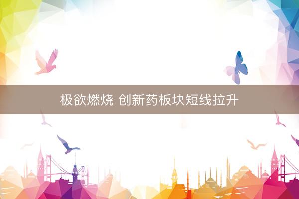 极欲燃烧 创新药板块短线拉升