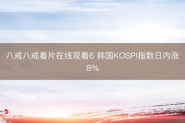 八戒八戒看片在线观看6 韩国KOSPI指数日内涨8%