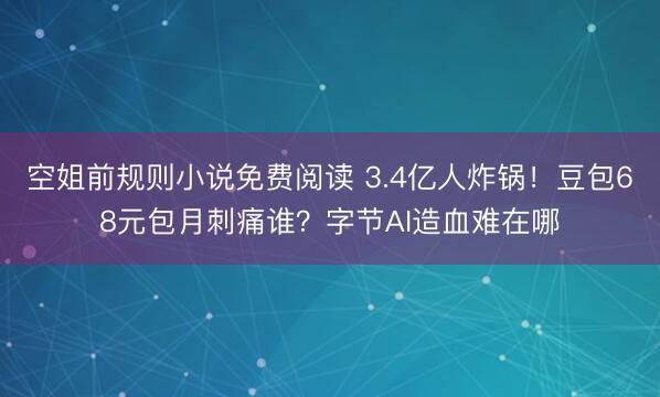 空姐前规则小说免费阅读 3.4亿人炸锅！豆包68元包月刺痛谁？字节AI造血难在哪