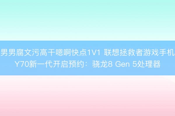 男男腐文污高干嗯啊快点1V1 联想拯救者游戏手机Y70新一代开启预约：骁龙8 Gen 5处理器