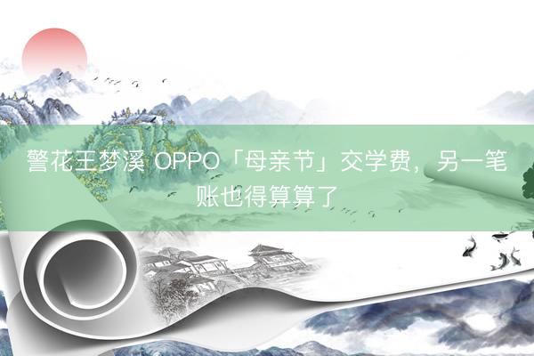 警花王梦溪 OPPO「母亲节」交学费,另一笔账也得算算了