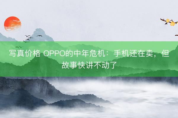 写真价格 OPPO的中年危机：手机还在卖，但故事快讲不动了