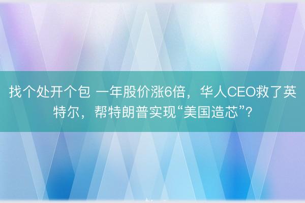 找个处开个包 一年股价涨6倍，华人CEO救了英特尔，帮特朗普实现“美国造芯”？