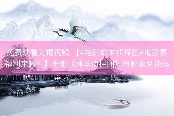 免费观看光棍视频 【#电影绵羊侦探团#电影票福利来啦！】电影《绵羊侦探团》电影票兑换码