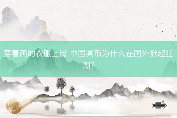 穿着画的衣服上街 中国冥币为什么在国外掀起狂潮？