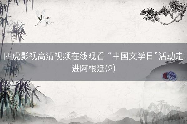 四虎影视高清视频在线观看 “中国文学日”活动走进阿根廷(2)