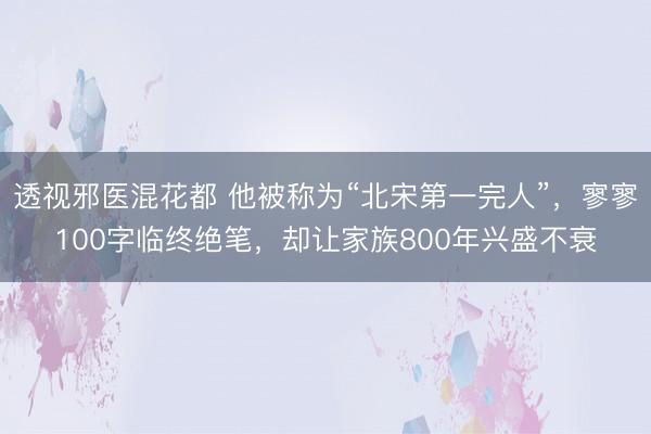 透视邪医混花都 他被称为“北宋第一完人”，寥寥100字临终绝笔，却让家族800年兴盛不衰