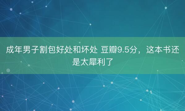 成年男子割包好处和坏处 豆瓣9.5分，这本书还是太犀利了