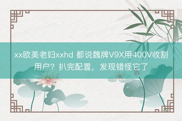 xx欧美老妇xxhd 都说魏牌V9X用400V收割用户？扒完配置，发现错怪它了