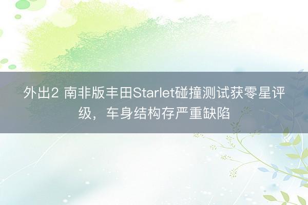 外出2 南非版丰田Starlet碰撞测试获零星评级，车身结构存严重缺陷