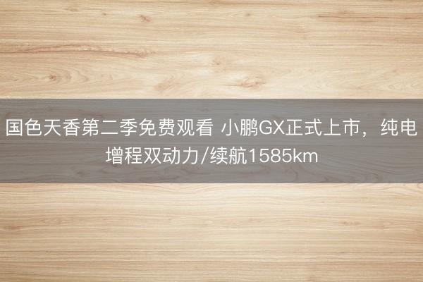 国色天香第二季免费观看 小鹏GX正式上市，纯电增程双动力/续航1585km