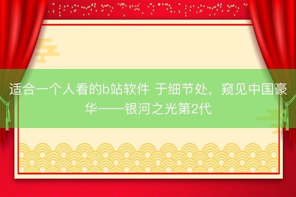 适合一个人看的b站软件 于细节处，窥见中国豪华——银河之光第2代