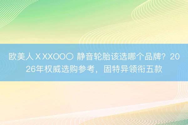 欧美人ⅩXXOO〇 静音轮胎该选哪个品牌?2026年权威选购参考,固特异领衔五款
