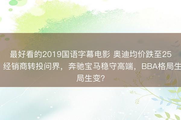 最好看的2019国语字幕电影 奥迪均价跌至25万，经销商转投问界，奔驰宝马稳守高端，BBA格局生变？