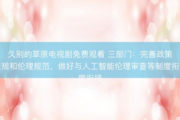 久别的草原电视剧免费观看 三部门：完善政策法规和伦理规范，做好与人工智能伦理审查等制度衔接