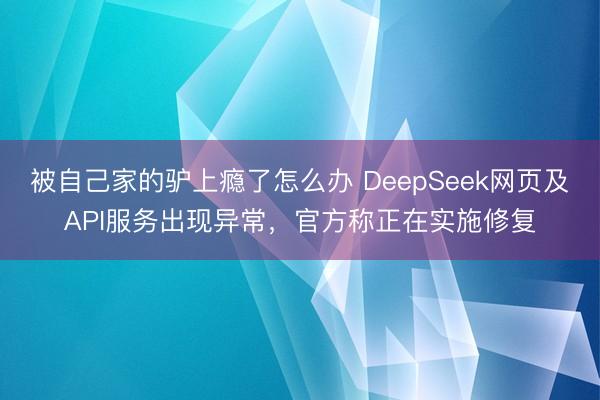 被自己家的驴上瘾了怎么办 DeepSeek网页及API服务出现异常,官方称正在实施修复