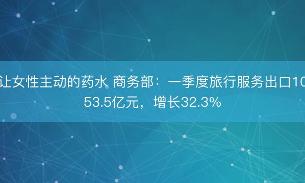 让女性主动的药水 商务部：一季度旅行服务出口1053.5亿元，增长32.3%