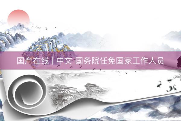 国产在线 | 中文 国务院任免国家工作人员