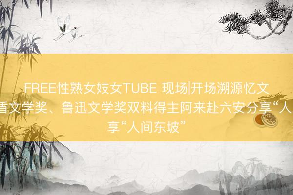 FREE性熟女妓女TUBE 现场|开场溯源忆文翁，茅盾文学奖、鲁迅文学奖双料得主阿来赴六安分享“人间东坡”