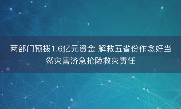 两部门预拨1.6亿元资金 解救五省份作念好当然灾害济急抢险救灾责任
