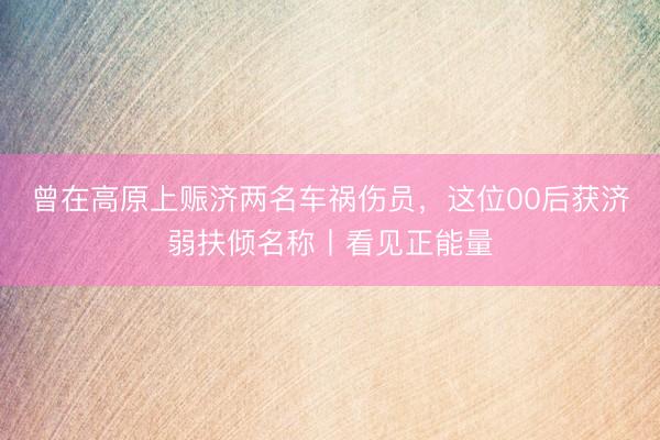 曾在高原上赈济两名车祸伤员,这位00后获济弱扶倾名称丨看见正能量
