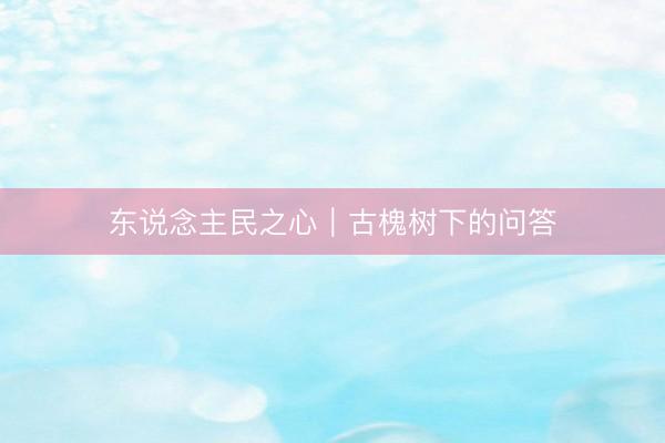 东说念主民之心｜古槐树下的问答