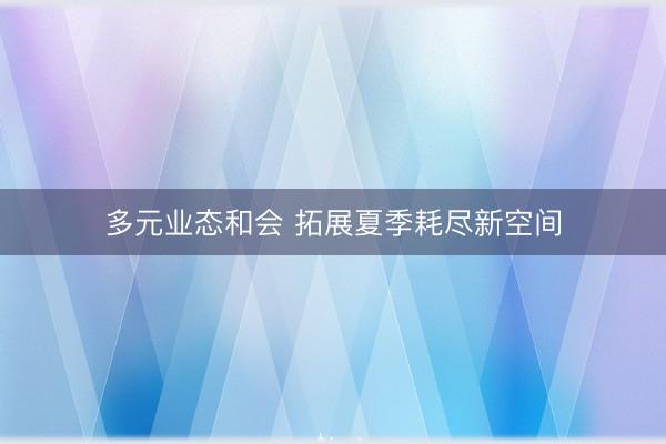 多元业态和会 拓展夏季耗尽新空间